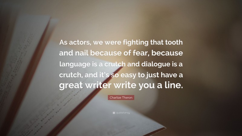 Charlize Theron Quote: “As actors, we were fighting that tooth and nail because of fear, because language is a crutch and dialogue is a crutch, and it’s so easy to just have a great writer write you a line.”
