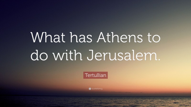 Tertullian Quote: “What has Athens to do with Jerusalem.”