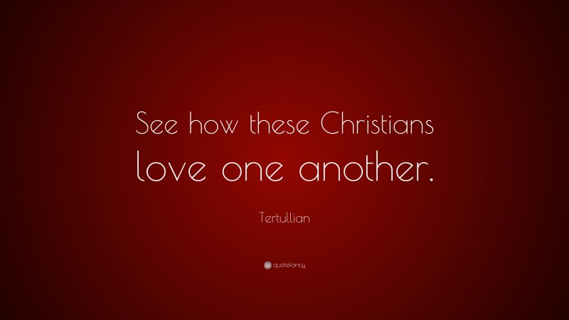 Tertullian Quote: “See how these Christians love one another.”