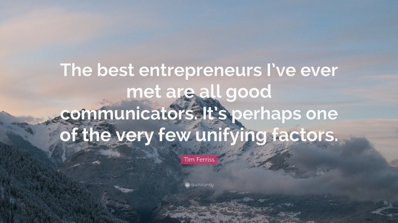 Tim Ferriss Quote: “The best entrepreneurs I’ve ever met are all good communicators. It’s perhaps one of the very few unifying factors.”