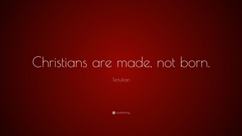 Tertullian Quote: “Christians are made, not born.”