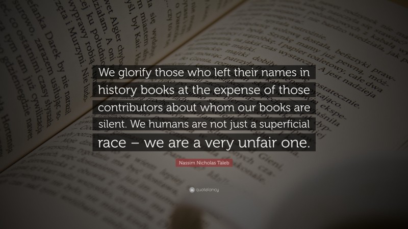 Nassim Nicholas Taleb Quote: “We glorify those who left their names in ...