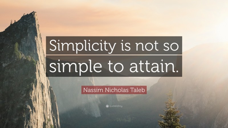 Nassim Nicholas Taleb Quote: “Simplicity is not so simple to attain.”
