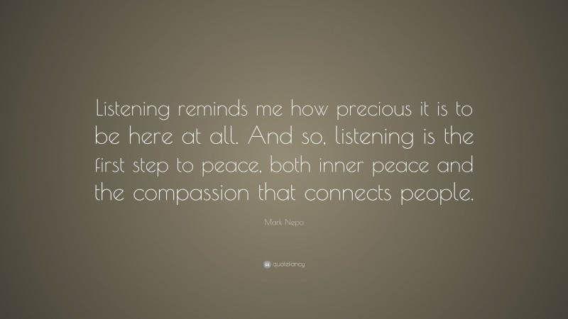 Mark Nepo Quote: “Listening reminds me how precious it is to be here at all. And so, listening is the first step to peace, both inner peace and the compassion that connects people.”