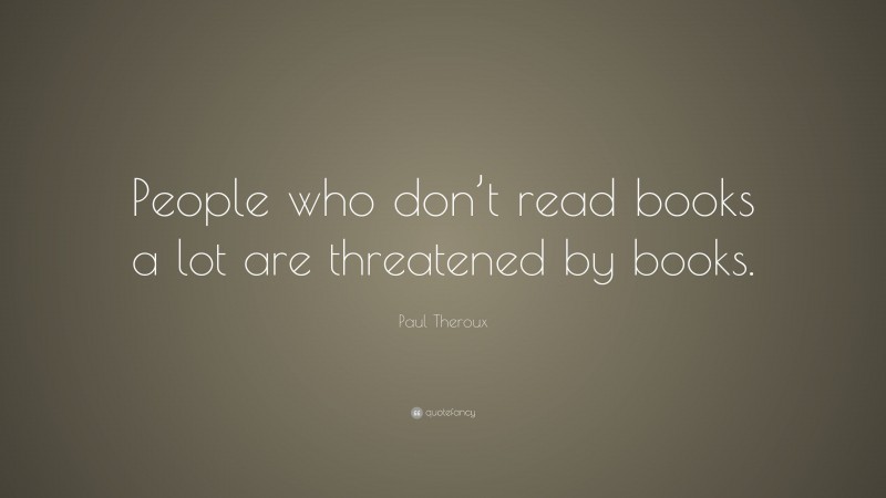 Paul Theroux Quote: “People who don’t read books a lot are threatened by books.”