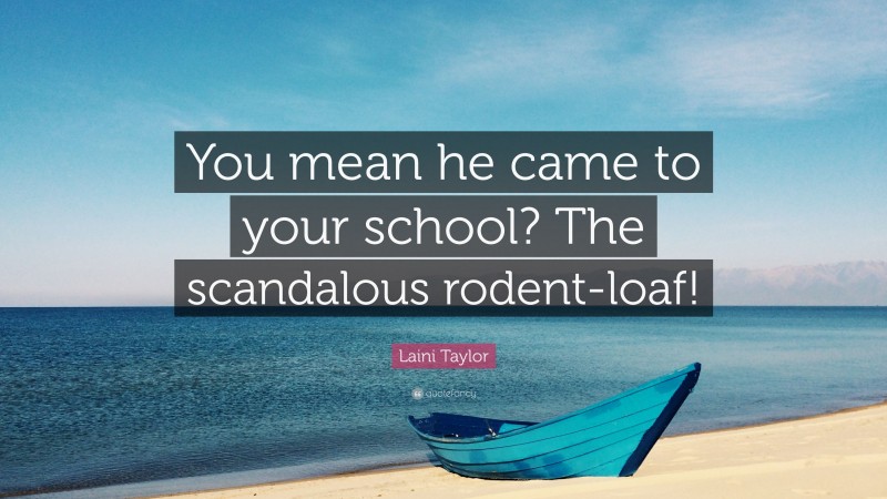 Laini Taylor Quote: “You mean he came to your school? The scandalous rodent-loaf!”