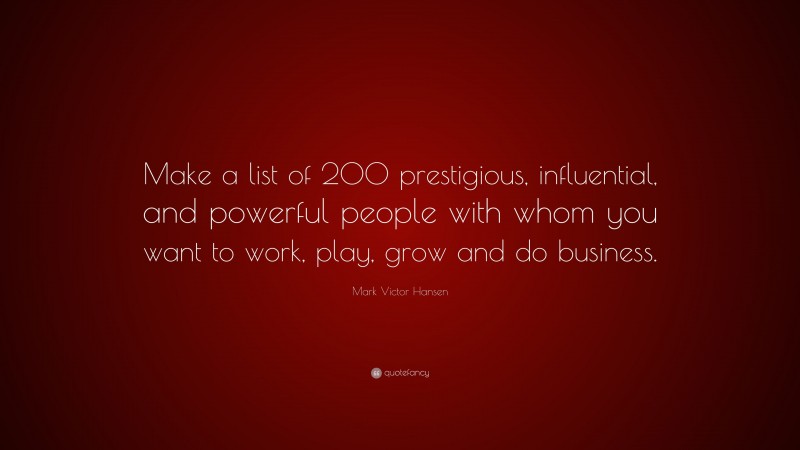 Mark Victor Hansen Quote: “Make a list of 200 prestigious, influential, and powerful people with whom you want to work, play, grow and do business.”