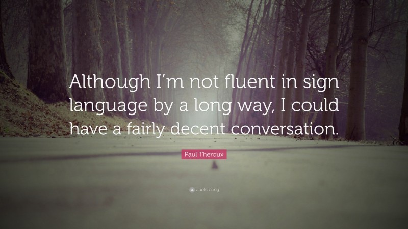 Paul Theroux Quote: “Although I’m not fluent in sign language by a long way, I could have a fairly decent conversation.”