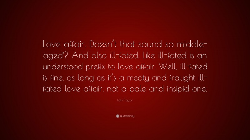 Laini Taylor Quote: “Love affair. Doesn’t that sound so middle-aged? And also ill-fated. Like ill-fated is an understood prefix to love affair. Well, ill-fated is fine, as long as it’s a meaty and fraught ill-fated love affair, not a pale and insipid one.”