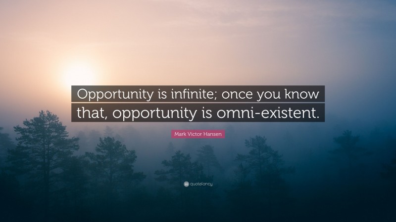 Mark Victor Hansen Quote: “Opportunity is infinite; once you know that, opportunity is omni-existent.”