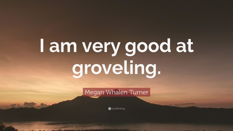 Megan Whalen Turner Quote: “I am very good at groveling.”