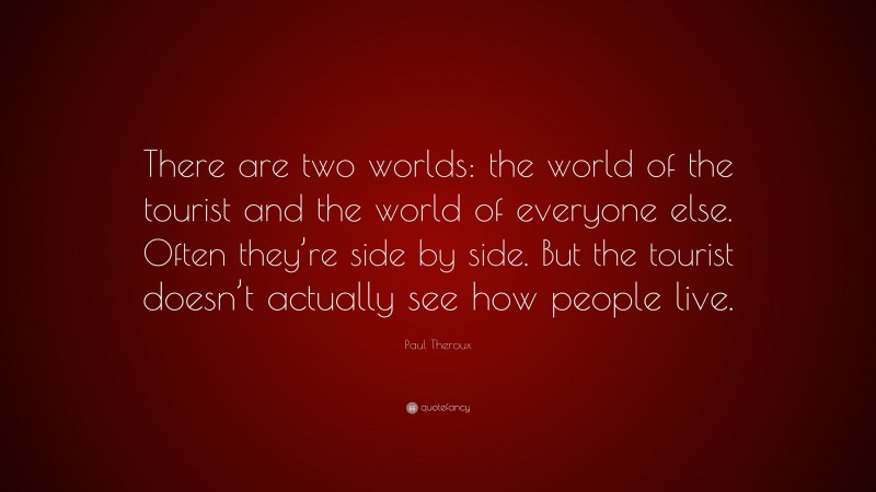 Paul Theroux Quote: “There are two worlds: the world of the tourist and the world of everyone else. Often they’re side by side. But the tourist doesn’t actually see how people live.”