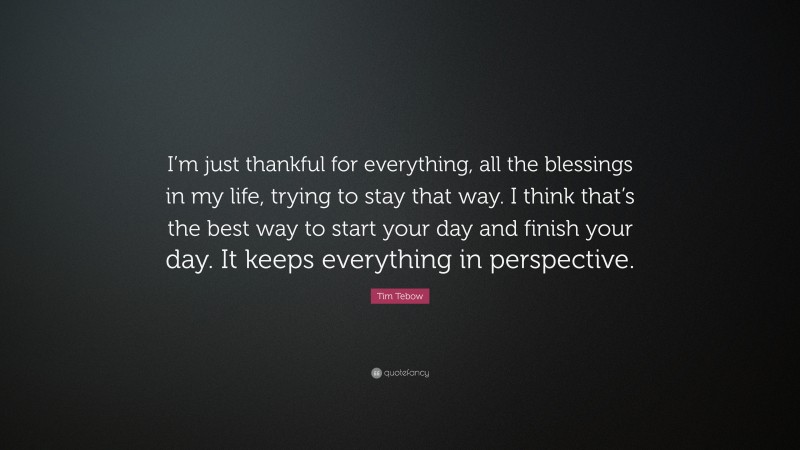 Tim Tebow Quote: “I’m just thankful for everything, all the blessings in my life, trying to stay that way. I think that’s the best way to start your day and finish your day. It keeps everything in perspective.”