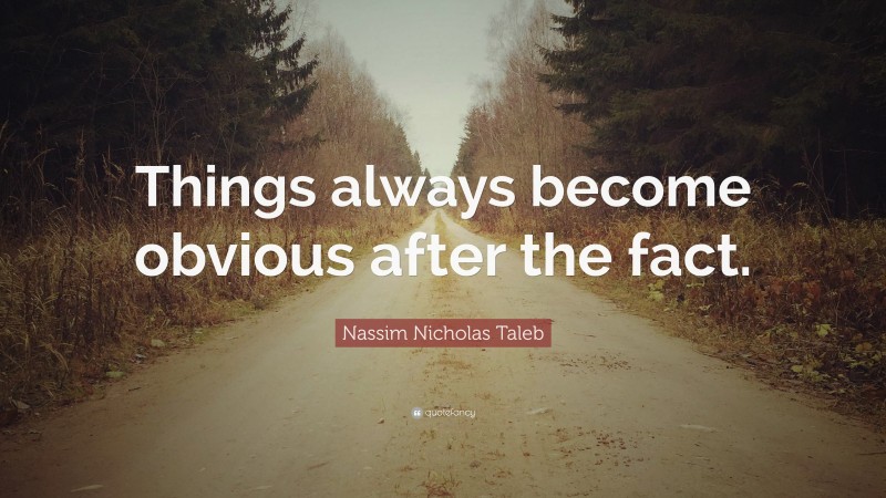 Nassim Nicholas Taleb Quote: “Things always become obvious after the fact.”