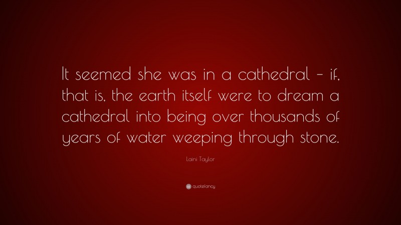 Laini Taylor Quote: “It seemed she was in a cathedral – if, that is, the earth itself were to dream a cathedral into being over thousands of years of water weeping through stone.”