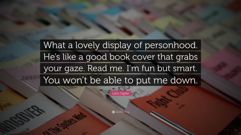 Laini Taylor Quote: “What a lovely display of personhood. He’s like a good book cover that grabs your gaze. Read me. I’m fun but smart. You won’t be able to put me down.”