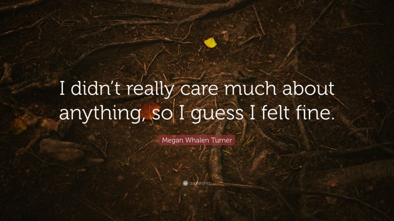 Megan Whalen Turner Quote: “I didn’t really care much about anything, so I guess I felt fine.”
