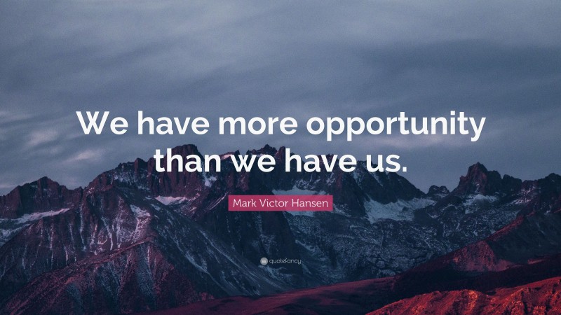 Mark Victor Hansen Quote: “We have more opportunity than we have us.”