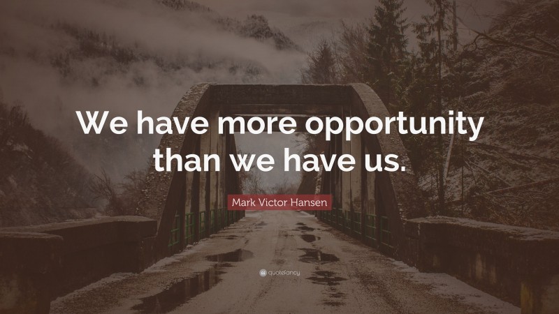Mark Victor Hansen Quote: “We have more opportunity than we have us.”