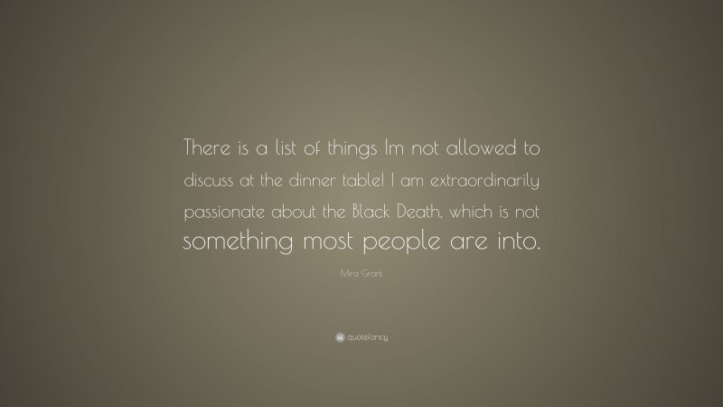 Mira Grant Quote: “There is a list of things Im not allowed to discuss at the dinner table! I am extraordinarily passionate about the Black Death, which is not something most people are into.”