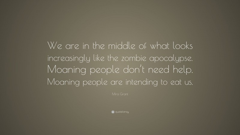 Mira Grant Quote: “We are in the middle of what looks increasingly like the zombie apocalypse. Moaning people don’t need help. Moaning people are intending to eat us.”