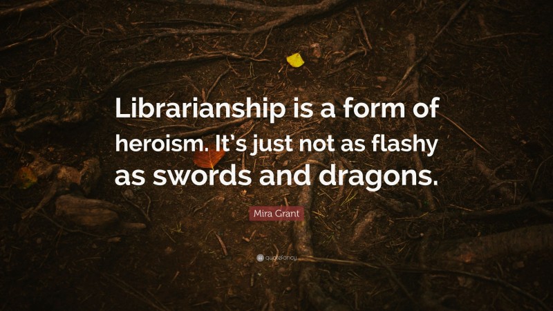 Mira Grant Quote: “Librarianship is a form of heroism. It’s just not as flashy as swords and dragons.”