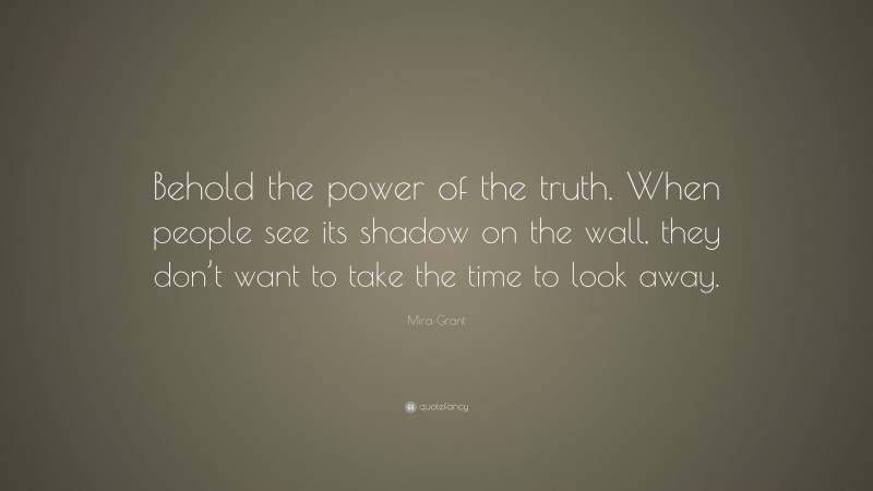 Mira Grant Quote: “Behold the power of the truth. When people see its shadow on the wall, they don’t want to take the time to look away.”