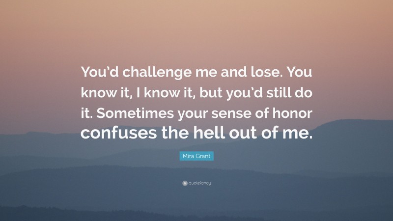 Mira Grant Quote: “You’d challenge me and lose. You know it, I know it, but you’d still do it. Sometimes your sense of honor confuses the hell out of me.”