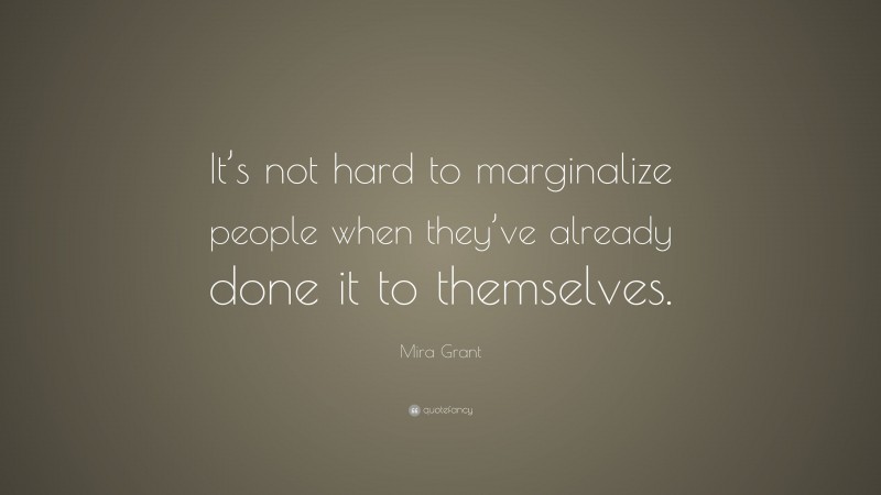 Mira Grant Quote: “It’s not hard to marginalize people when they’ve already done it to themselves.”