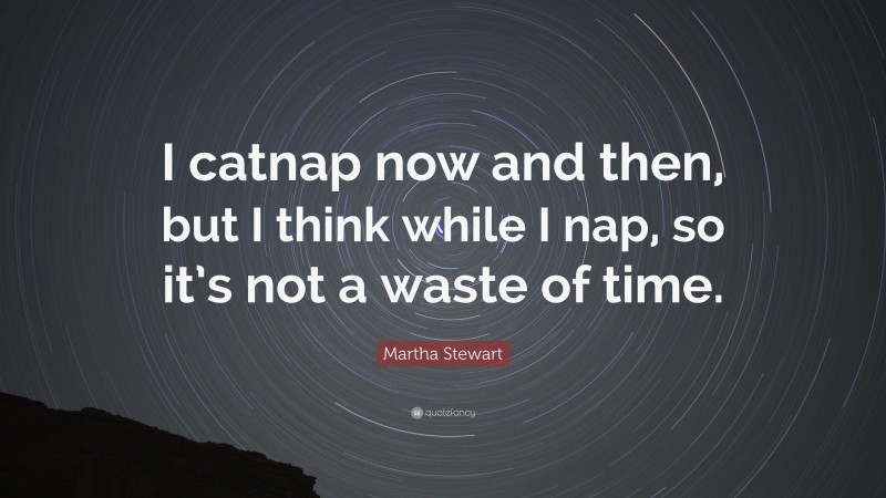 Martha Stewart Quote: “I catnap now and then, but I think while I nap, so it’s not a waste of time.”