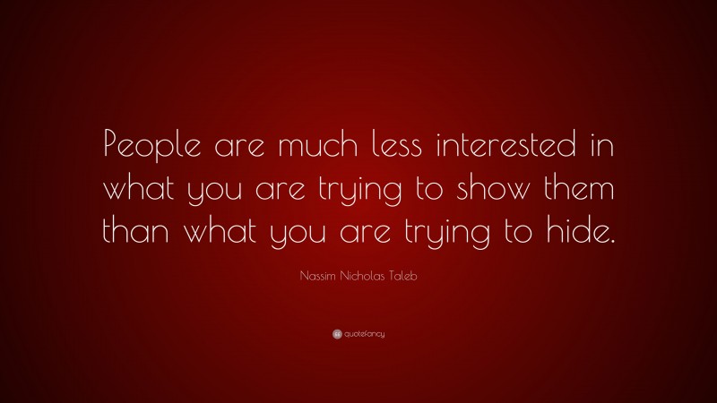 Nassim Nicholas Taleb Quote: “People are much less interested in what you are trying to show them than what you are trying to hide.”