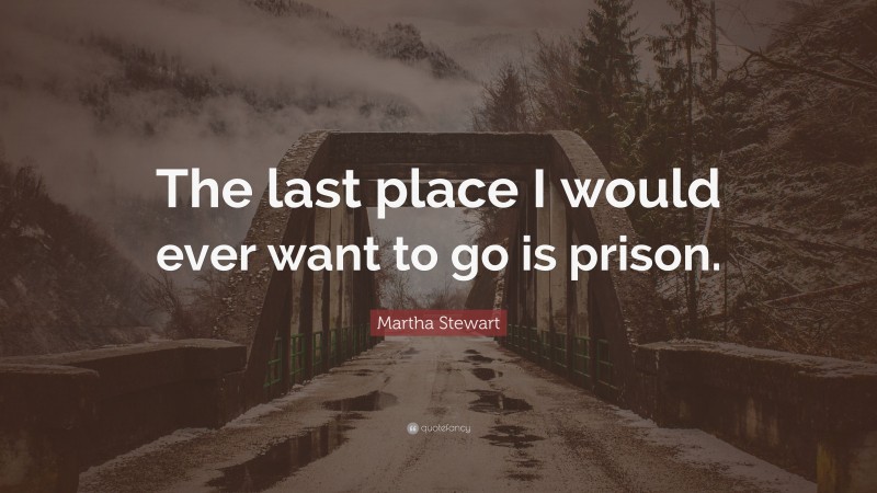 Martha Stewart Quote: “The last place I would ever want to go is prison.”