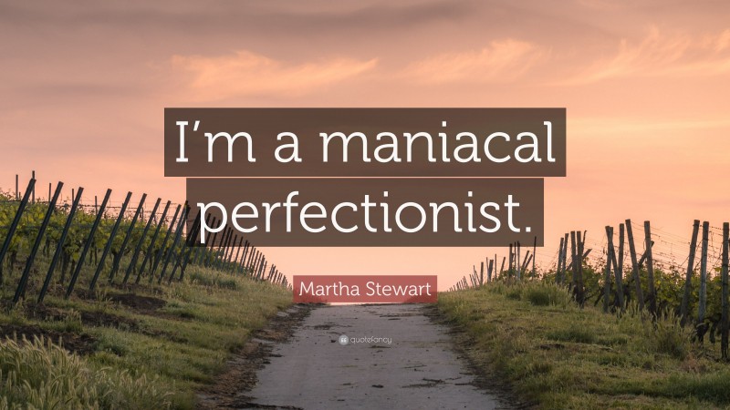 Martha Stewart Quote: “I’m a maniacal perfectionist.”