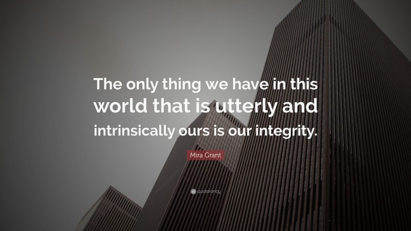 Mira Grant Quote: “The only thing we have in this world that is utterly and intrinsically ours is our integrity.”
