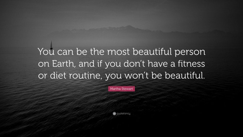 Martha Stewart Quote: “You can be the most beautiful person on Earth, and if you don’t have a fitness or diet routine, you won’t be beautiful.”