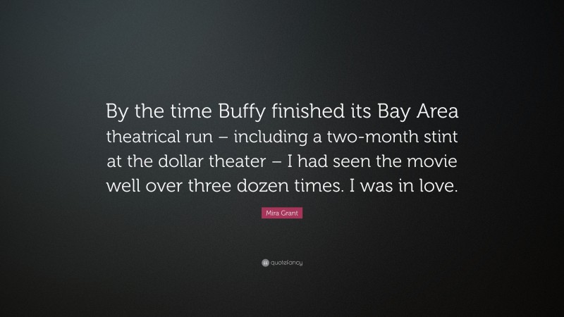 Mira Grant Quote: “By the time Buffy finished its Bay Area theatrical run – including a two-month stint at the dollar theater – I had seen the movie well over three dozen times. I was in love.”