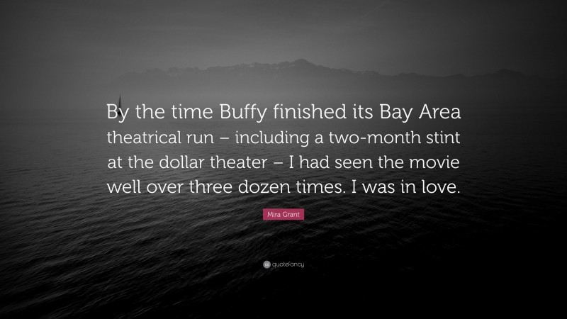 Mira Grant Quote: “By the time Buffy finished its Bay Area theatrical run – including a two-month stint at the dollar theater – I had seen the movie well over three dozen times. I was in love.”