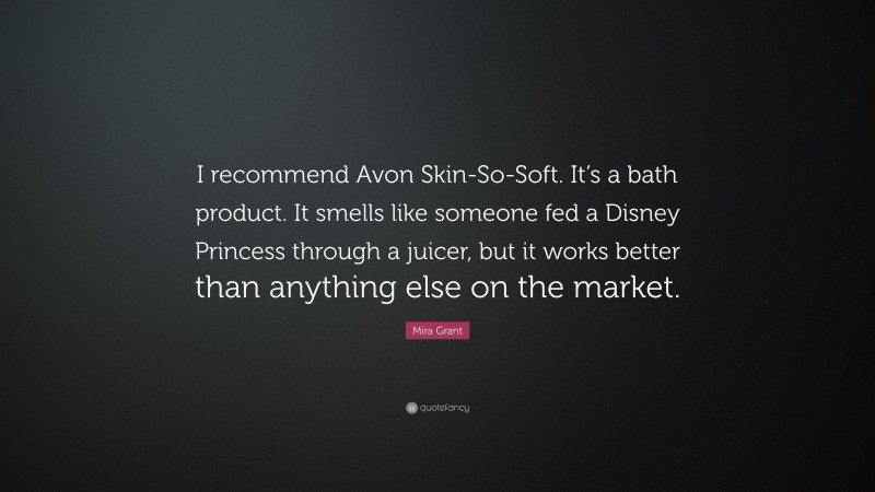 Mira Grant Quote: “I recommend Avon Skin-So-Soft. It’s a bath product. It smells like someone fed a Disney Princess through a juicer, but it works better than anything else on the market.”