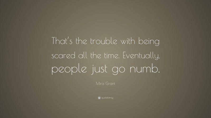 Mira Grant Quote: “That’s the trouble with being scared all the time. Eventually, people just go numb.”