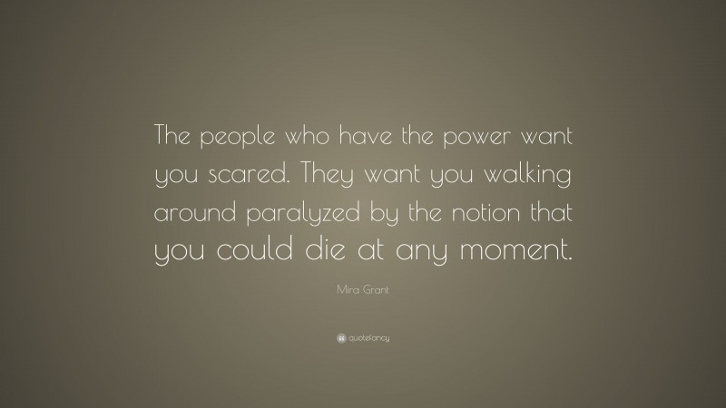 Mira Grant Quote: “The people who have the power want you scared. They want you walking around paralyzed by the notion that you could die at any moment.”