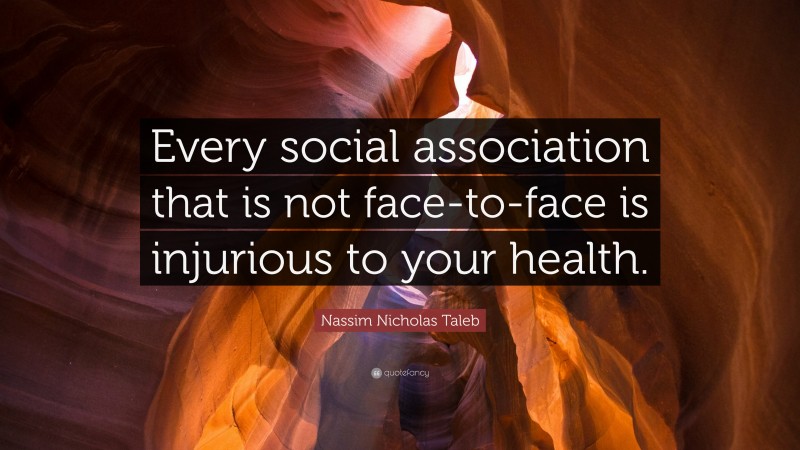Nassim Nicholas Taleb Quote: “Every social association that is not face-to-face is injurious to your health.”