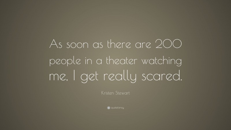 Kristen Stewart Quote: “As soon as there are 200 people in a theater watching me, I get really scared.”