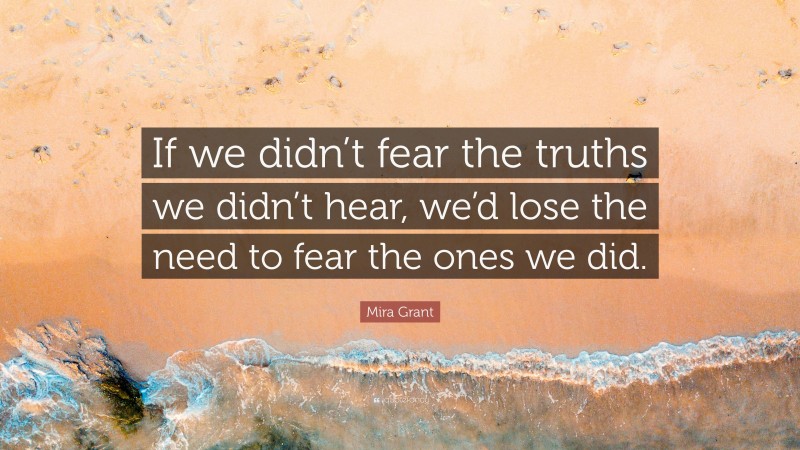 Mira Grant Quote: “If we didn’t fear the truths we didn’t hear, we’d lose the need to fear the ones we did.”