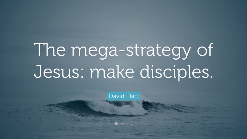 David Platt Quote: “The mega-strategy of Jesus: make disciples.”