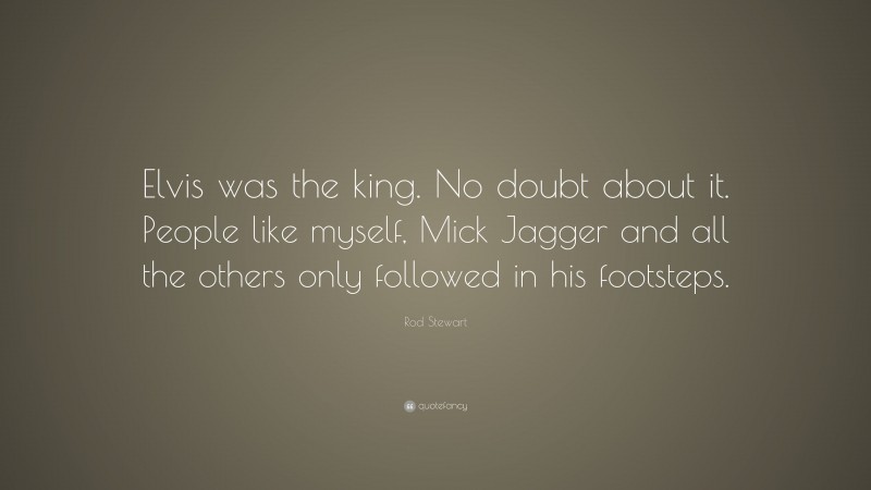 Rod Stewart Quote: “Elvis was the king. No doubt about it. People like myself, Mick Jagger and all the others only followed in his footsteps.”