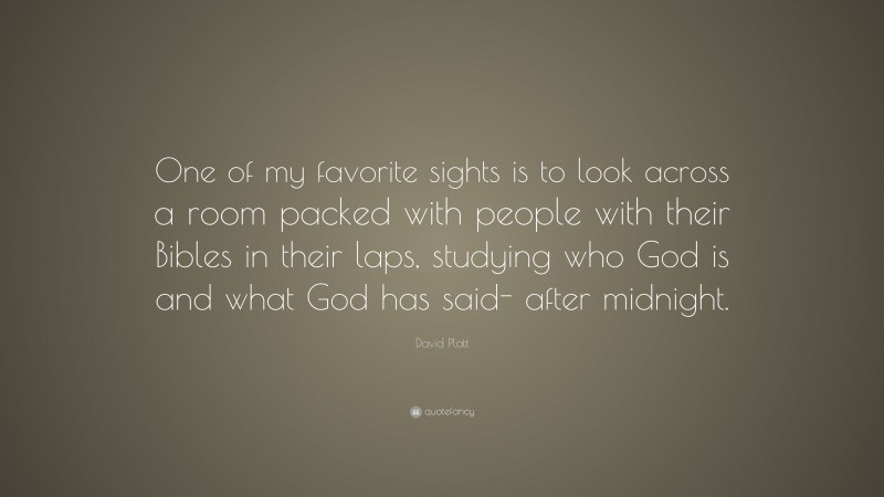 David Platt Quote: “One of my favorite sights is to look across a room packed with people with their Bibles in their laps, studying who God is and what God has said- after midnight.”