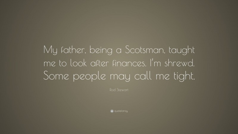 Rod Stewart Quote: “My father, being a Scotsman, taught me to look after finances. I’m shrewd. Some people may call me tight.”