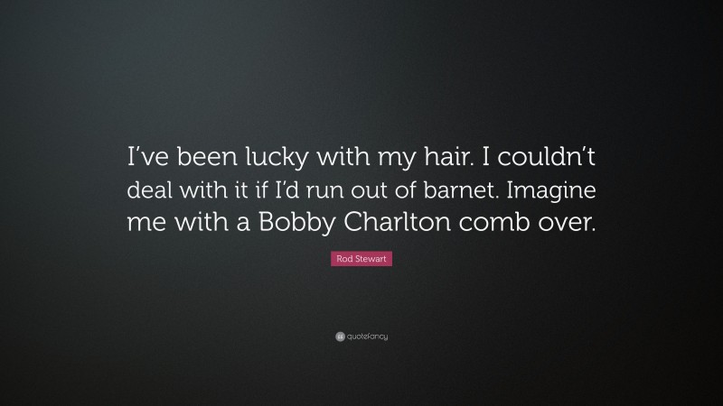 Rod Stewart Quote: “I’ve been lucky with my hair. I couldn’t deal with it if I’d run out of barnet. Imagine me with a Bobby Charlton comb over.”