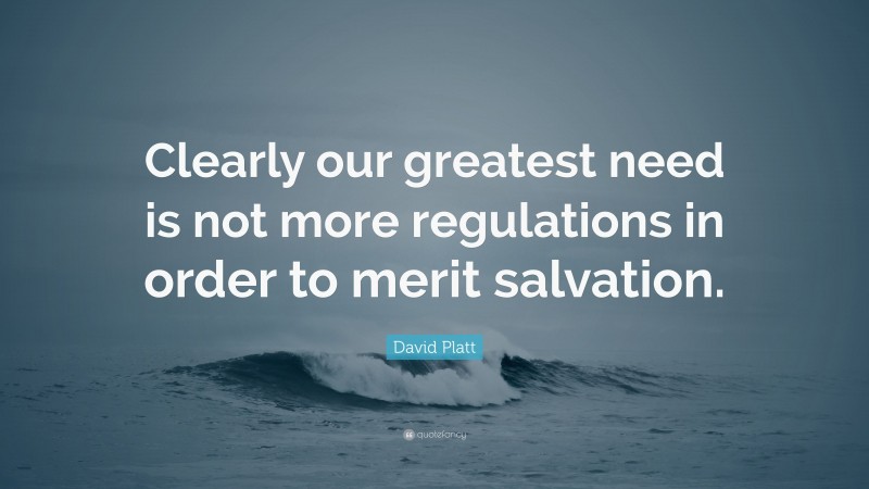 David Platt Quote: “Clearly our greatest need is not more regulations in order to merit salvation.”