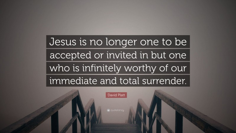 David Platt Quote: “Jesus is no longer one to be accepted or invited in but one who is infinitely worthy of our immediate and total surrender.”